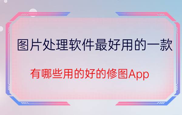 图片处理软件最好用的一款 有哪些用的好的修图App？